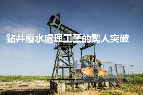 鉆井廢水處理工藝的驚人突破！你明白嗎？